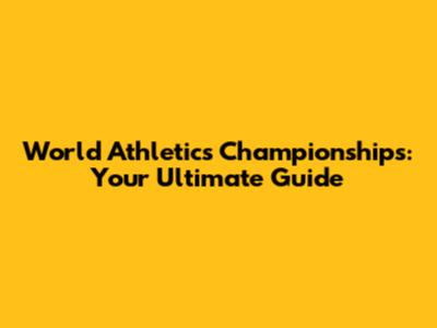 World Athletics Championships: Your Ultimate Guide