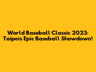 World Baseball Classic 2023: Taipei's Epic Baseball Showdown!