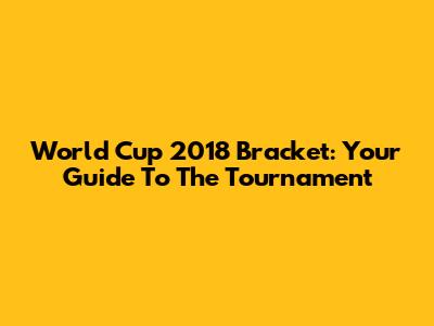 World Cup 2018 Bracket: Your Guide To The Tournament