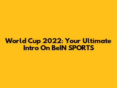 World Cup 2022: Your Ultimate Intro On BeIN SPORTS