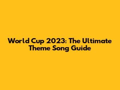 World Cup 2023: The Ultimate Theme Song Guide
