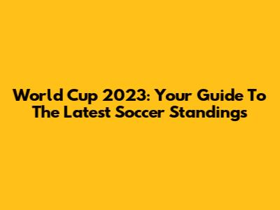 World Cup 2023: Your Guide To The Latest Soccer Standings
