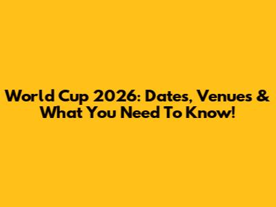World Cup 2026: Dates, Venues & What You Need To Know!