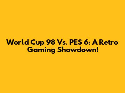 World Cup 98 Vs. PES 6: A Retro Gaming Showdown!