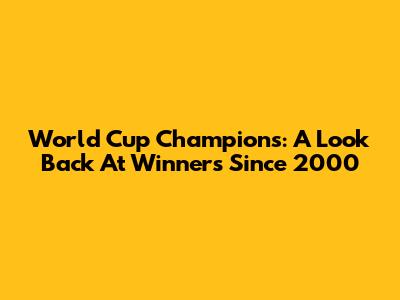 World Cup Champions: A Look Back At Winners Since 2000