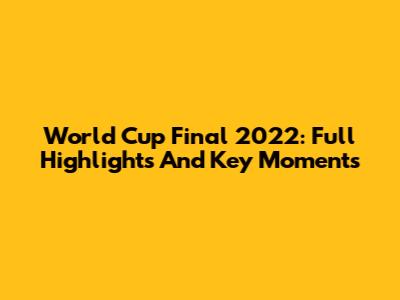 World Cup Final 2022: Full Highlights And Key Moments