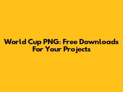 World Cup PNG: Free Downloads For Your Projects