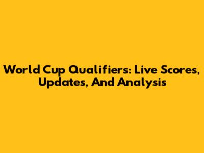 World Cup Qualifiers: Live Scores, Updates, And Analysis