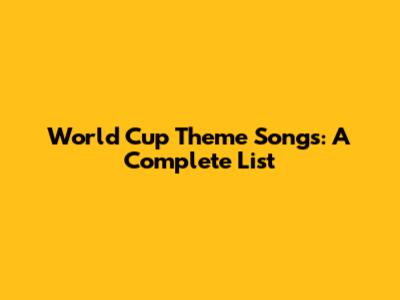 World Cup Theme Songs: A Complete List