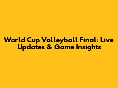 World Cup Volleyball Final: Live Updates & Game Insights