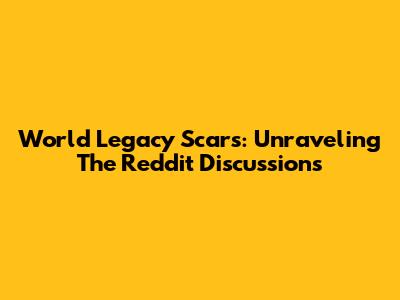 World Legacy Scars: Unraveling The Reddit Discussions