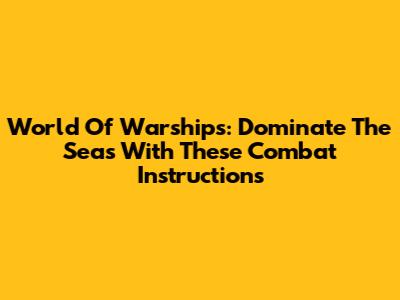 World Of Warships: Dominate The Seas With These Combat Instructions