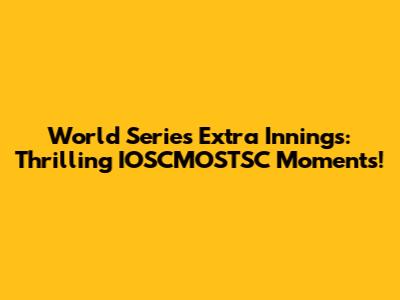 World Series Extra Innings: Thrilling IOSCMOSTSC Moments!