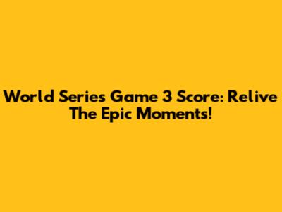World Series Game 3 Score: Relive The Epic Moments!