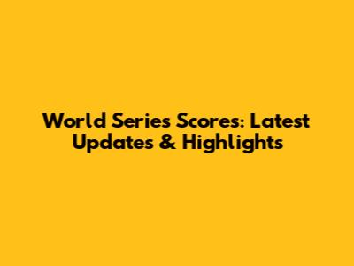 World Series Scores: Latest Updates & Highlights
