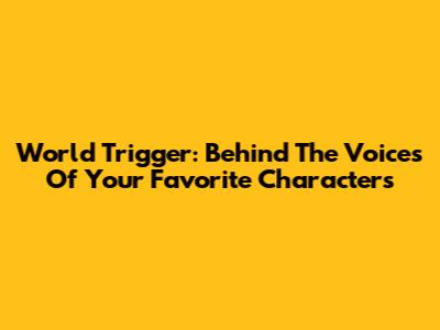 World Trigger: Behind The Voices Of Your Favorite Characters