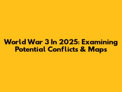 World War 3 In 2025: Examining Potential Conflicts & Maps