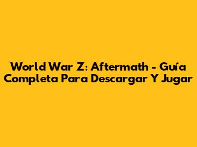 World War Z: Aftermath - Guía Completa Para Descargar Y Jugar