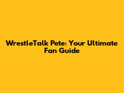 WrestleTalk Pete: Your Ultimate Fan Guide