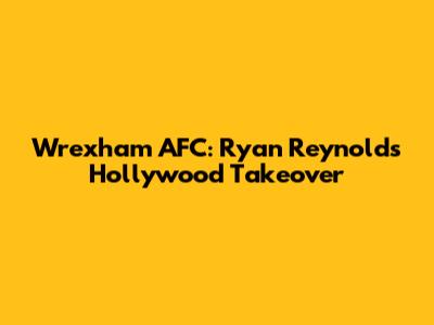 Wrexham AFC: Ryan Reynolds' Hollywood Takeover