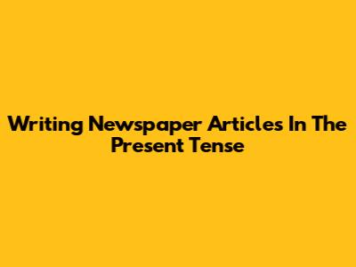 Writing Newspaper Articles In The Present Tense