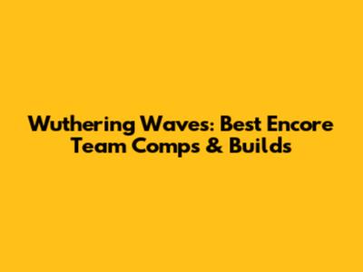 Wuthering Waves: Best Encore Team Comps & Builds