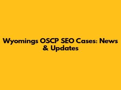 Wyoming's OSCP SEO Cases: News & Updates