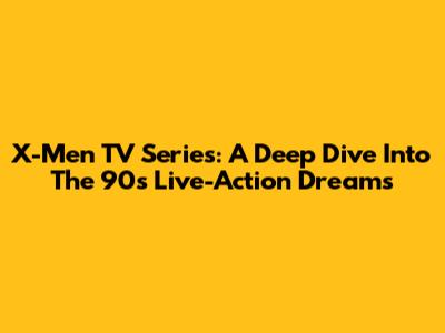 X-Men TV Series: A Deep Dive Into The 90s Live-Action Dreams
