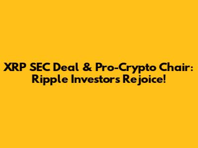 XRP SEC Deal & Pro-Crypto Chair: Ripple Investors Rejoice!