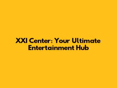 XXI Center: Your Ultimate Entertainment Hub