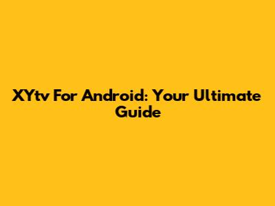 XYtv For Android: Your Ultimate Guide