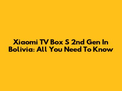Xiaomi TV Box S 2nd Gen In Bolivia: All You Need To Know