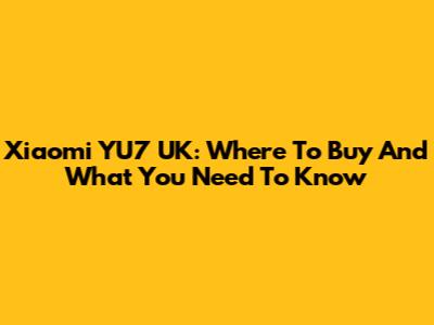 Xiaomi YU7 UK: Where To Buy And What You Need To Know