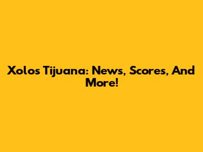 Xolos Tijuana: News, Scores, And More!