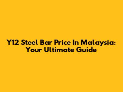 Y12 Steel Bar Price In Malaysia: Your Ultimate Guide
