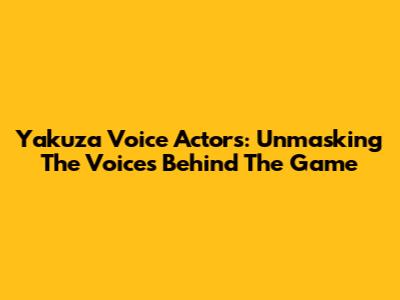 Yakuza Voice Actors: Unmasking The Voices Behind The Game