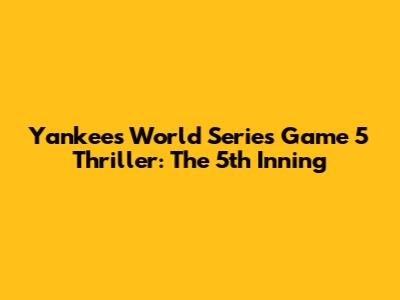 Yankees' World Series Game 5 Thriller: The 5th Inning