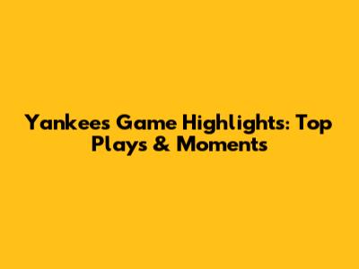 Yankees Game Highlights: Top Plays & Moments