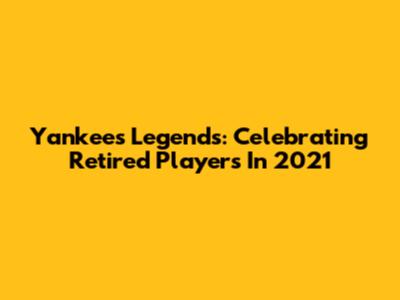 Yankees Legends: Celebrating Retired Players In 2021
