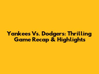 Yankees Vs. Dodgers: Thrilling Game Recap & Highlights