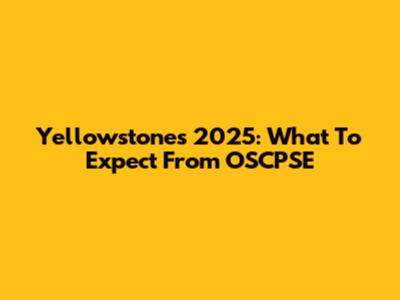 Yellowstone's 2025: What To Expect From OSCPSE