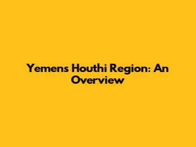 Yemen's Houthi Region: An Overview