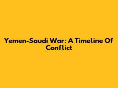 Yemen-Saudi War: A Timeline Of Conflict