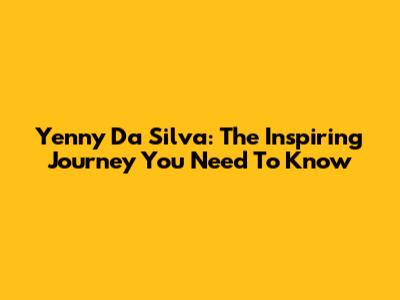 Yenny Da Silva: The Inspiring Journey You Need To Know