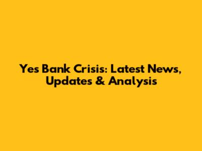 Yes Bank Crisis: Latest News, Updates & Analysis