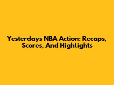 Yesterday's NBA Action: Recaps, Scores, And Highlights