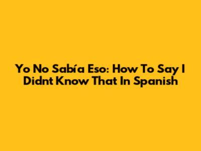 Yo No Sabía Eso: How To Say "I Didn't Know That" In Spanish