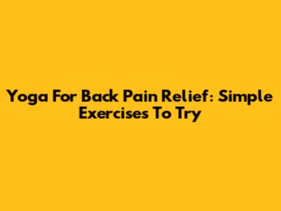 Yoga For Back Pain Relief: Simple Exercises To Try