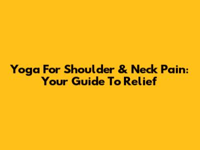 Yoga For Shoulder & Neck Pain: Your Guide To Relief