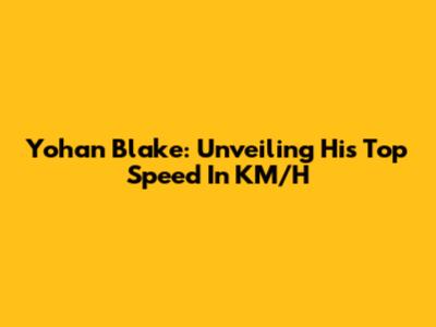 Yohan Blake: Unveiling His Top Speed In KM/H